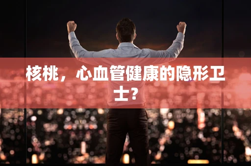 核桃，心血管健康的隐形卫士？