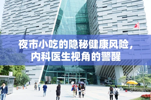 夜市小吃的隐秘健康风险，内科医生视角的警醒