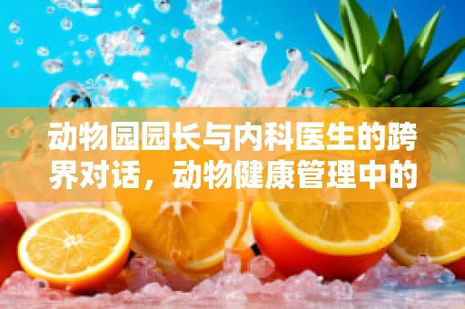 动物园园长与内科医生的跨界对话，动物健康管理中的人兽共患病风险