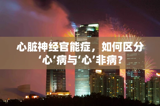 心脏神经官能症，如何区分‘心’病与‘心’非病？
