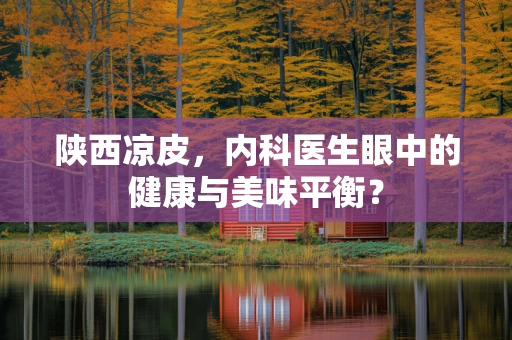 陕西凉皮，内科医生眼中的健康与美味平衡？