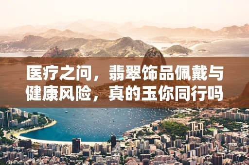 医疗之问，翡翠饰品佩戴与健康风险，真的玉你同行吗？