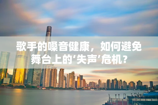 歌手的嗓音健康，如何避免舞台上的‘失声’危机？