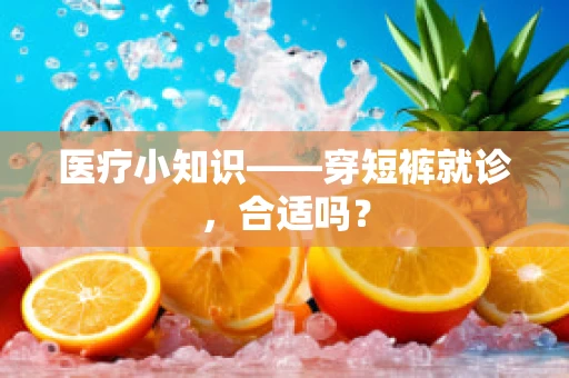 医疗小知识——穿短裤就诊，合适吗？