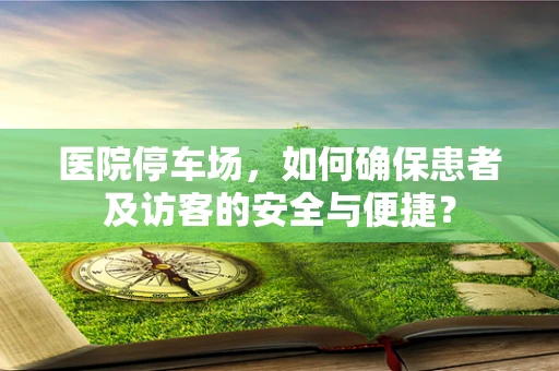 医院停车场，如何确保患者及访客的安全与便捷？