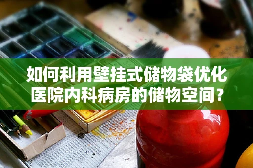 如何利用壁挂式储物袋优化医院内科病房的储物空间？