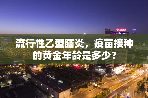 流行性乙型脑炎，疫苗接种的黄金年龄是多少？