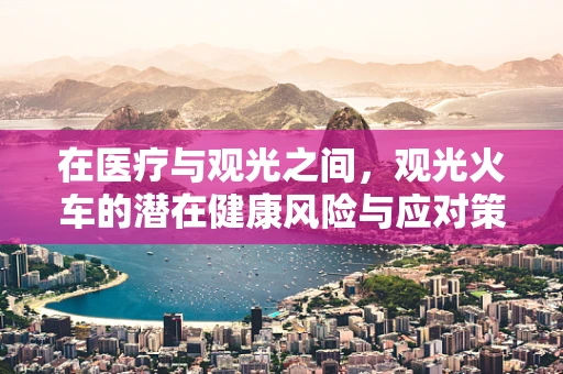 在医疗与观光之间，观光火车的潜在健康风险与应对策略