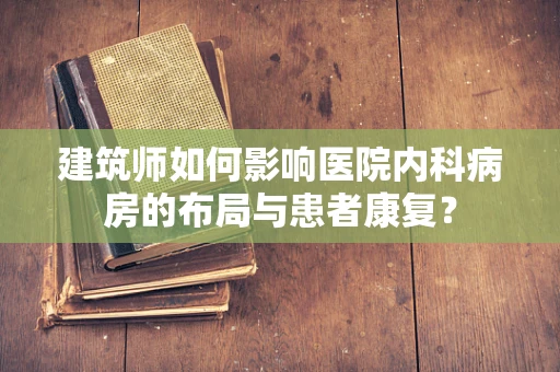 建筑师如何影响医院内科病房的布局与患者康复？