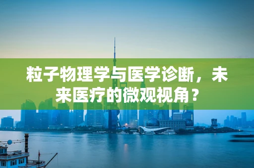 粒子物理学与医学诊断，未来医疗的微观视角？