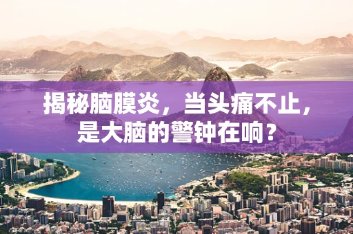 揭秘脑膜炎，当头痛不止，是大脑的警钟在响？