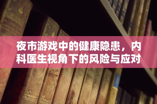 夜市游戏中的健康隐患，内科医生视角下的风险与应对