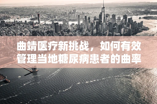 曲靖医疗新挑战，如何有效管理当地糖尿病患者的曲率半径问题？