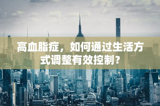 高血脂症，如何通过生活方式调整有效控制？