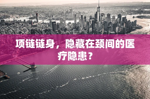 项链链身，隐藏在颈间的医疗隐患？