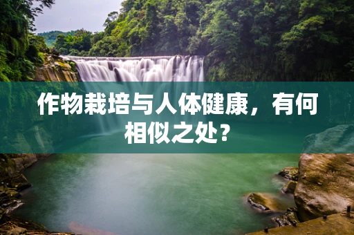 作物栽培与人体健康，有何相似之处？