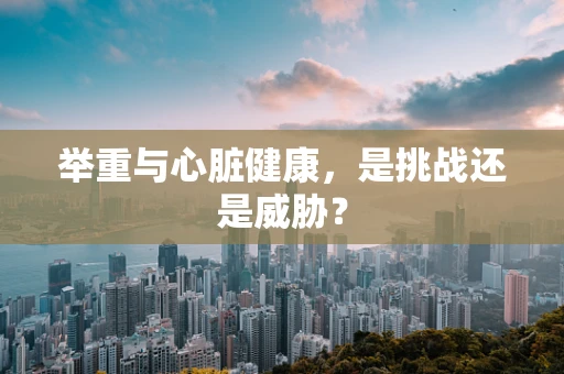 举重与心脏健康，是挑战还是威胁？