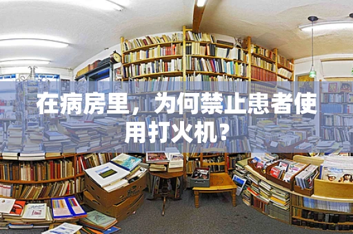 在病房里，为何禁止患者使用打火机？