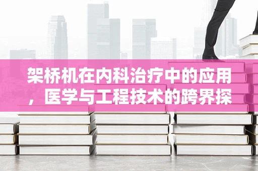 架桥机在内科治疗中的应用，医学与工程技术的跨界探索