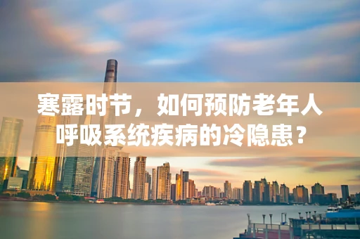 寒露时节，如何预防老年人呼吸系统疾病的冷隐患？