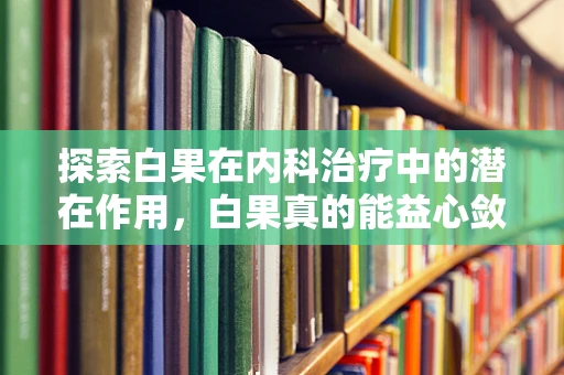 探索白果在内科治疗中的潜在作用，白果真的能益心敛肺吗？