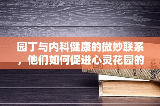 园丁与内科健康的微妙联系，他们如何促进心灵花园的成长？