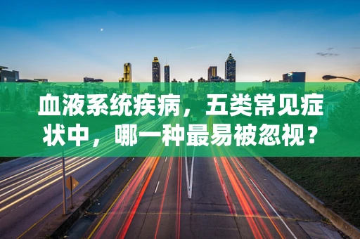 血液系统疾病，五类常见症状中，哪一种最易被忽视？