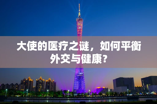 大使的医疗之谜，如何平衡外交与健康？