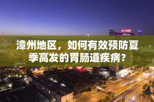 漳州地区，如何有效预防夏季高发的胃肠道疾病？