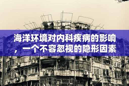 海洋环境对内科疾病的影响，一个不容忽视的隐形因素？