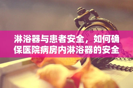 淋浴器与患者安全，如何确保医院病房内淋浴器的安全使用？