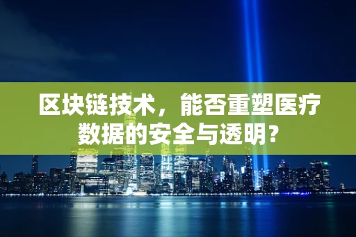 区块链技术，能否重塑医疗数据的安全与透明？