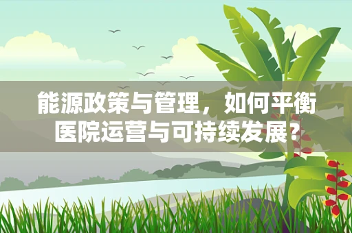 能源政策与管理，如何平衡医院运营与可持续发展？