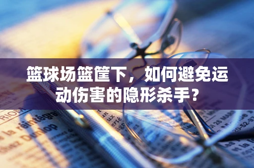 篮球场篮筐下，如何避免运动伤害的隐形杀手？