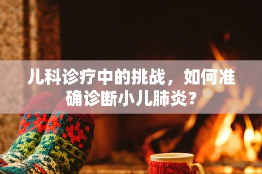 儿科诊疗中的挑战，如何准确诊断小儿肺炎？