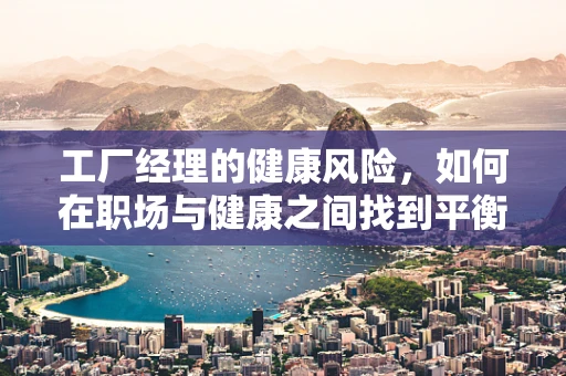 工厂经理的健康风险，如何在职场与健康之间找到平衡？