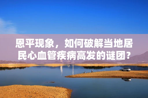 恩平现象，如何破解当地居民心血管疾病高发的谜团？