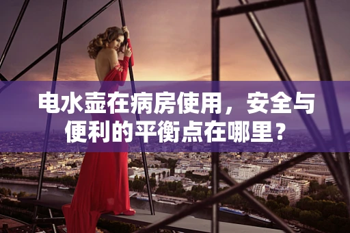 电水壶在病房使用，安全与便利的平衡点在哪里？