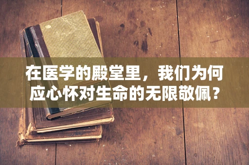 在医学的殿堂里，我们为何应心怀对生命的无限敬佩？
