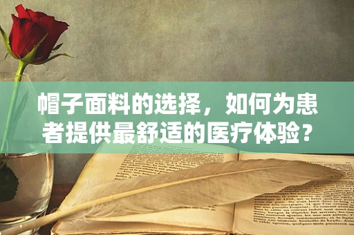 帽子面料的选择，如何为患者提供最舒适的医疗体验？