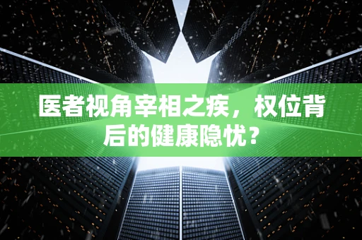医者视角宰相之疾，权位背后的健康隐忧？