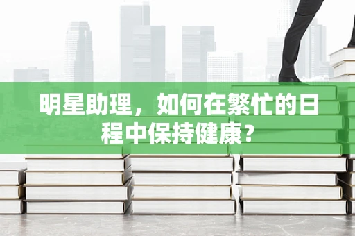明星助理，如何在繁忙的日程中保持健康？