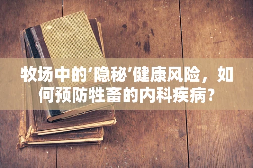 牧场中的‘隐秘’健康风险，如何预防牲畜的内科疾病？