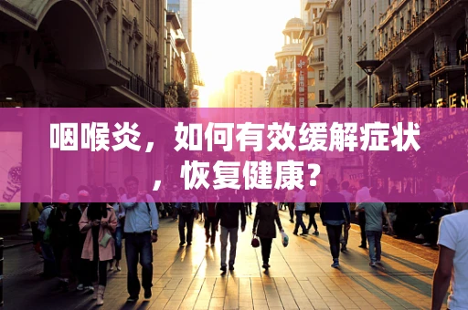 咽喉炎，如何有效缓解症状，恢复健康？