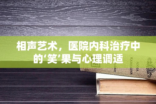 相声艺术，医院内科治疗中的‘笑’果与心理调适