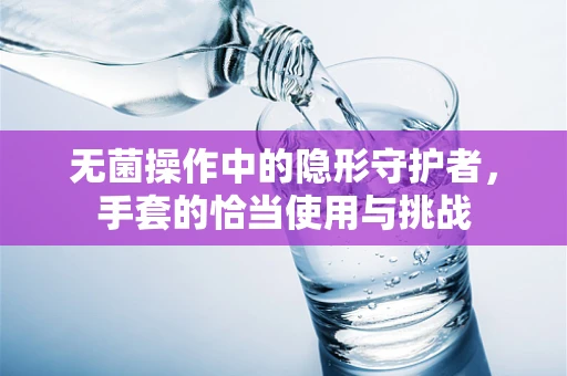 无菌操作中的隐形守护者，手套的恰当使用与挑战