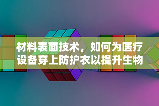 材料表面技术，如何为医疗设备穿上防护衣以提升生物相容性和消毒效率？
