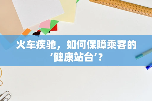 火车疾驰，如何保障乘客的‘健康站台’？