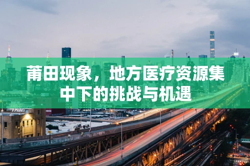 莆田现象，地方医疗资源集中下的挑战与机遇