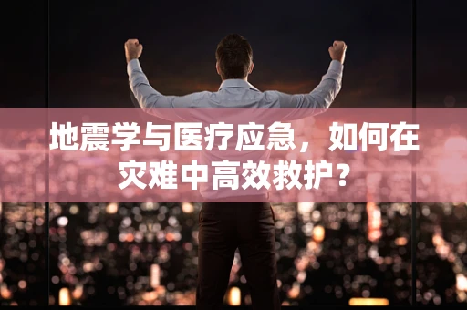地震学与医疗应急，如何在灾难中高效救护？
